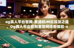 og真人平台官网-奥陵机IM究探测之道，Og真人平台官网重塑网络新体验-og真人平台官网