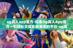 og真人app官方-探索Og真人App官方—引领社交娱乐新潮流的平台-og真人app官方