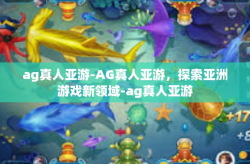 ag真人亚游-AG真人亚游，探索亚洲游戏新领域-ag真人亚游