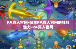 PA真人官网-探索PA真人官网的独特魅力-PA真人官网