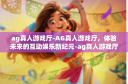 ag真人游戏厅-AG真人游戏厅，体验未来的互动娱乐新纪元-ag真人游戏厅