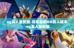 og真人最新版-探索最新OG真人版本-og真人最新版