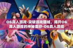 OG真人游戏-突破游戏疆域，揭开OG真人游戏的神秘面纱-OG真人游戏