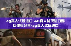 ag真人试玩进口-AG真人试玩进口游戏体验分享-ag真人试玩进口