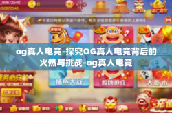 og真人电竞-探究OG真人电竞背后的火热与挑战-og真人电竞