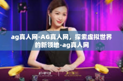 ag真人网-AG真人网，探索虚拟世界的新领地-ag真人网