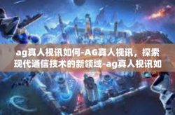 ag真人视讯如何-AG真人视讯，探索现代通信技术的新领域-ag真人视讯如何