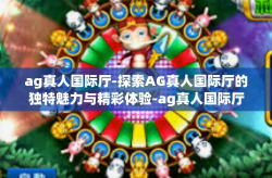 ag真人国际厅-探索AG真人国际厅的独特魅力与精彩体验-ag真人国际厅