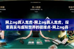 网上og真人龙虎-网上og真人龙虎，探索真实与虚拟世界的碰撞点-网上og真人龙虎