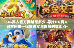 OG真人官方网址是多少-寻找OG真人官方网址—探索真实与虚拟的交汇点-OG真人官方网址是多少