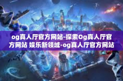 og真人厅官方网站-探索Og真人厅官方网站 娱乐新领域-og真人厅官方网站