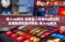 真人og视讯-探索真人在线Og视讯的发展脉络和新兴特色-真人og视讯