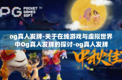 og真人发牌-关于在线游戏与虚拟世界中Og真人发牌的探讨-og真人发牌