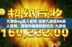 九游会ag真人官网-探索九游会AG真人官网，游戏与体验的新纪元-九游会ag真人官网