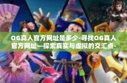 OG真人官方网址是多少-寻找OG真人官方网址—探索真实与虚拟的交汇点-OG真人官方网址是多少