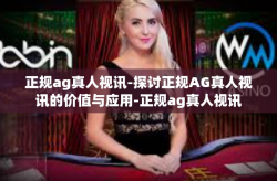 正规ag真人视讯-探讨正规AG真人视讯的价值与应用-正规ag真人视讯