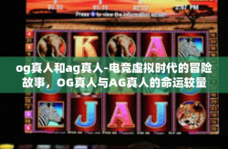 og真人和ag真人-电竞虚拟时代的冒险故事，OG真人与AG真人的命运较量-og真人和ag真人