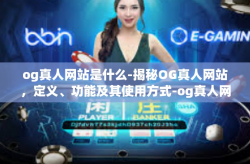 og真人网站是什么-揭秘OG真人网站，定义、功能及其使用方式-og真人网站是什么