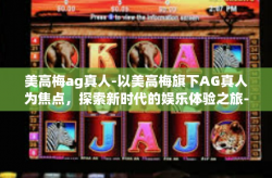 美高梅ag真人-以美高梅旗下AG真人为焦点，探索新时代的娱乐体验之旅-美高梅ag真人