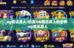 og视讯真人-探索OG视讯真人的世界-og视讯真人