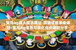 宝马ag真人视讯网址-顶级优质亲身体验:宝马Ag全景可视化亮点体验分享-宝马ag真人视讯网址