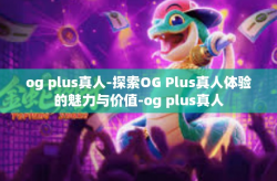 og plus真人-探索OG Plus真人体验的魅力与价值-og plus真人