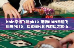bbin幸运飞艇pk10-玩转BBIN幸运飞艇与PK10，探索现代化的游戏之旅-bbin幸运飞艇pk10