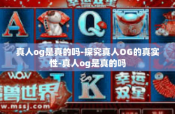 真人og是真的吗-探究真人OG的真实性-真人og是真的吗