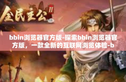 bbin浏览器官方版-探索bbin浏览器官方版，一款全新的互联网浏览体验-bbin浏览器官方版