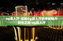 og真人厅-探秘Og真人厅的神秘魅力时光之旅-og真人厅
