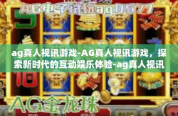 ag真人视讯游戏-AG真人视讯游戏，探索新时代的互动娱乐体验-ag真人视讯游戏