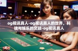 og视讯真人-og视讯真人的世界，科技与娱乐的交融-og视讯真人