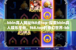 bbin真人网址f68点top-探索bbin真人娱乐平台，f68.top的奇幻世界-bbin真人网址f68点top