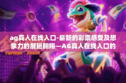 ag真人在线入口-崭新的彩票感受及想象力的展翅翱翔—AG真人在线入口的创新探索之路-ag真人在线入口