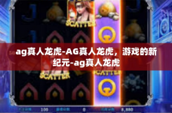 ag真人龙虎-AG真人龙虎，游戏的新纪元-ag真人龙虎