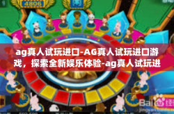 ag真人试玩进口-AG真人试玩进口游戏，探索全新娱乐体验-ag真人试玩进口