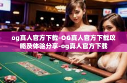 og真人官方下载-OG真人官方下载攻略及体验分享-og真人官方下载