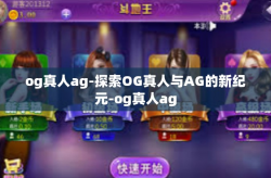 og真人ag-探索OG真人与AG的新纪元-og真人ag
