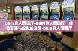 bbin真人国际厅-BBIN真人国际厅，体验真实与虚拟的交融-bbin真人国际厅
