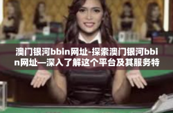 澳门银河bbin网址-探索澳门银河bbin网址—深入了解这个平台及其服务特色-澳门银河bbin网址