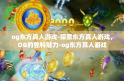 og东方真人游戏-探索东方真人游戏，OG的独特魅力-og东方真人游戏