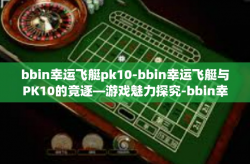 bbin幸运飞艇pk10-bbin幸运飞艇与PK10的竞逐—游戏魅力探究-bbin幸运飞艇pk10