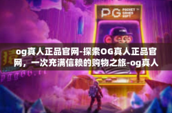 og真人正品官网-探索OG真人正品官网，一次充满信赖的购物之旅-og真人正品官网