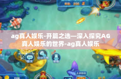 ag真人娱乐-开篇之选—深入探究AG真人娱乐的世界-ag真人娱乐