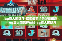 ag真人国际厅-探索最前沿的游戏乐趣—Ag真人国际厅体验-ag真人国际厅