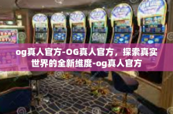 og真人官方-OG真人官方，探索真实世界的全新维度-og真人官方