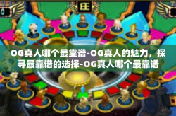 OG真人哪个最靠谱-OG真人的魅力，探寻最靠谱的选择-OG真人哪个最靠谱
