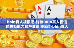 bbin真人视讯吧-浅谈BBin真人视讯的独特魅力和产业前沿探讨-bbin真人视讯吧
