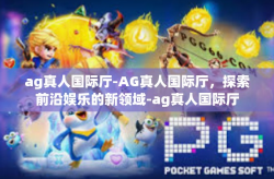ag真人国际厅-AG真人国际厅，探索前沿娱乐的新领域-ag真人国际厅