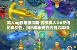 真人og视讯做假吗-探究真人OG视讯的真实性，揭示造假与否的背后真相-真人og视讯做假吗